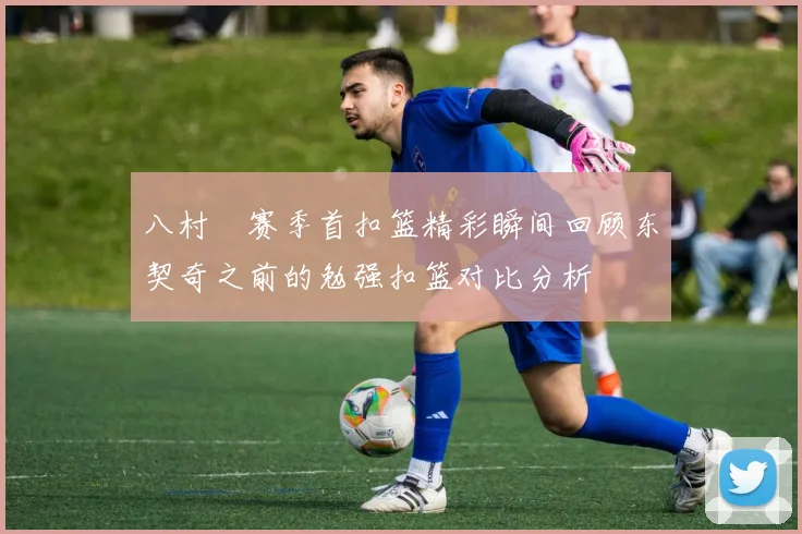 八村塁赛季首扣篮精彩瞬间回顾东契奇之前的勉强扣篮对比分析