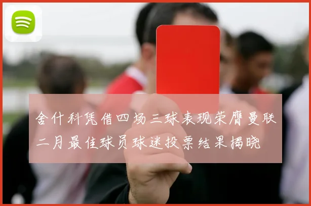 舍什科凭借四场三球表现荣膺曼联二月最佳球员球迷投票结果揭晓
