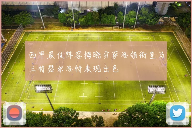 西甲最佳阵容揭晓贡萨洛领衔皇马三将瑟尔洛特表现出色