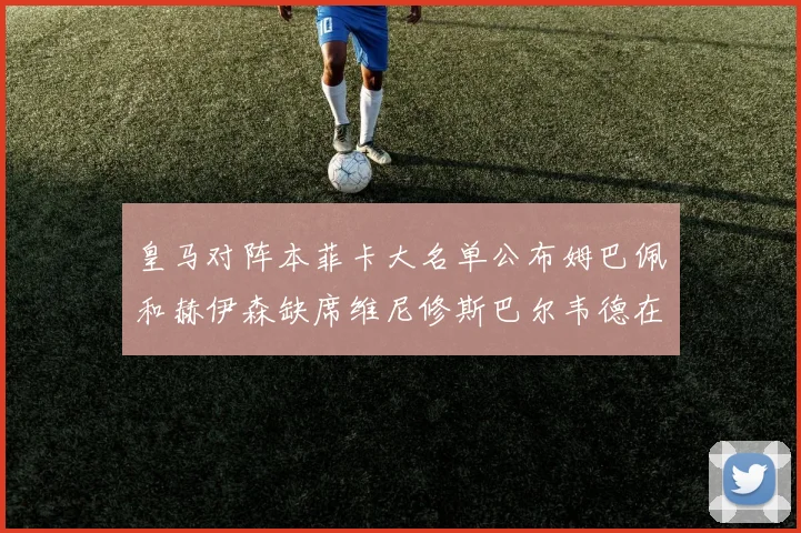 皇马对阵本菲卡大名单公布姆巴佩和赫伊森缺席维尼修斯巴尔韦德在列