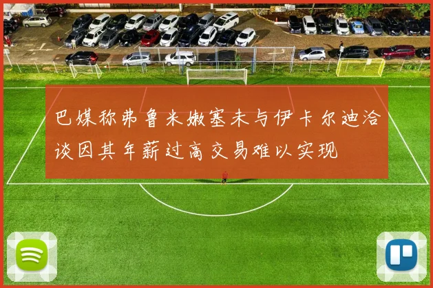巴媒称弗鲁米嫩塞未与伊卡尔迪洽谈因其年薪过高交易难以实现