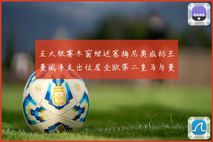 五大联赛冬窗综述塞梅尼奥成标王曼城净支出位居全欧第二皇马与曼联均未投入