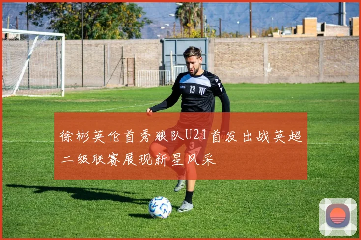 徐彬英伦首秀狼队U21首发出战英超二级联赛展现新星风采