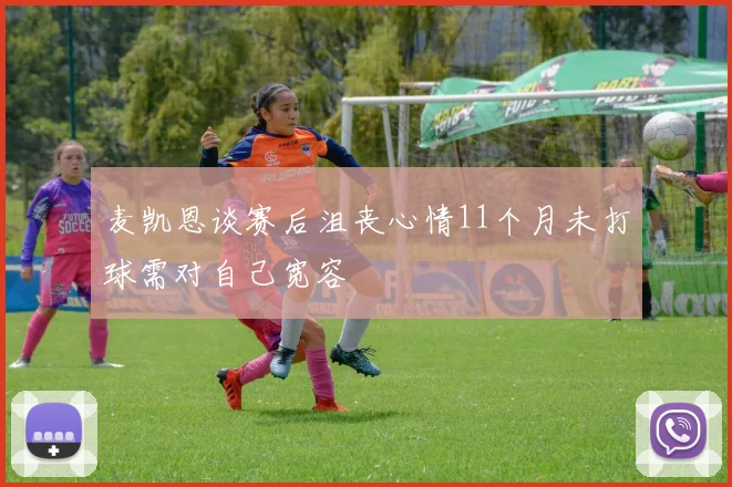 麦凯恩谈赛后沮丧心情11个月未打球需对自己宽容