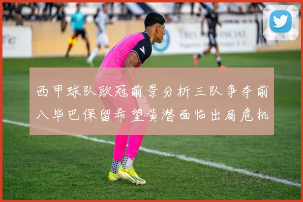 西甲球队欧冠前景分析三队争夺前八毕巴保留希望黄潜面临出局危机