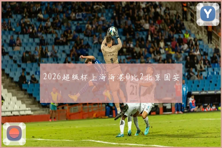 2026超级杯上海海港0比2北京国安