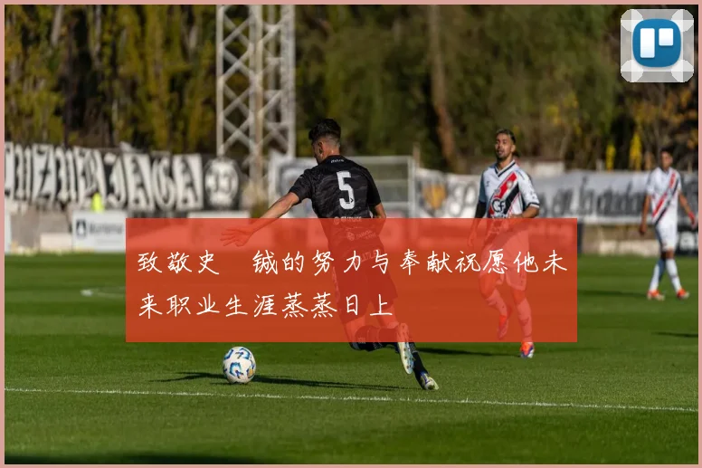 致敬史堉铖的努力与奉献祝愿他未来职业生涯蒸蒸日上