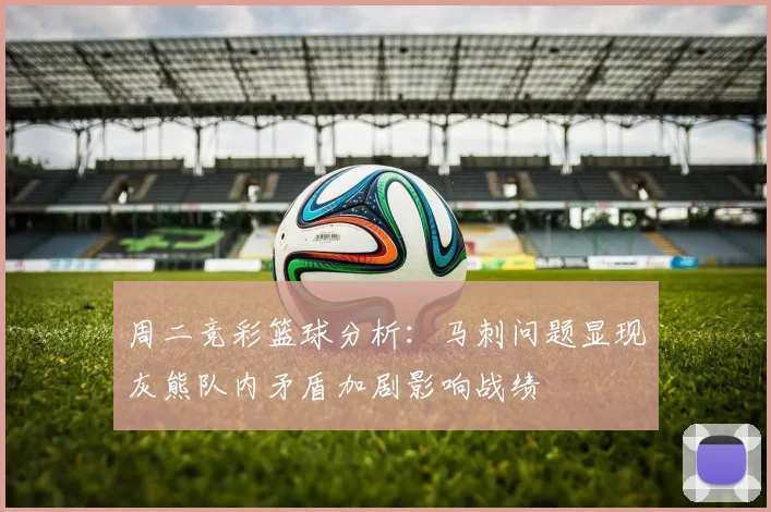 周二竞彩篮球分析：马刺问题显现灰熊队内矛盾加剧影响战绩
