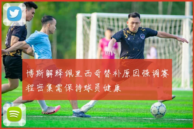 博斯解释佩里西奇替补原因强调赛程密集需保持球员健康