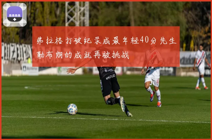 弗拉格打破纪录成最年轻40分先生勒布朗的成就再被挑战