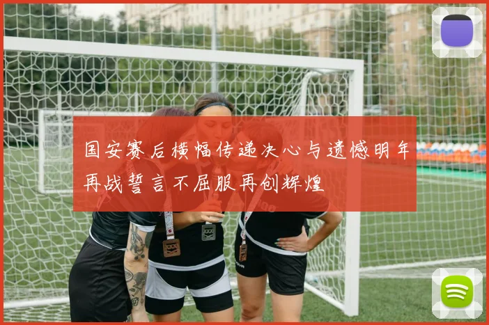 国安赛后横幅传递决心与遗憾明年再战誓言不屈服再创辉煌