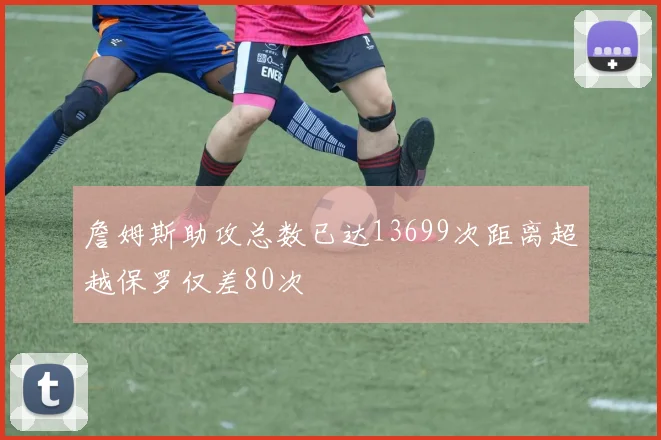 詹姆斯助攻总数已达13699次距离超越保罗仅差80次