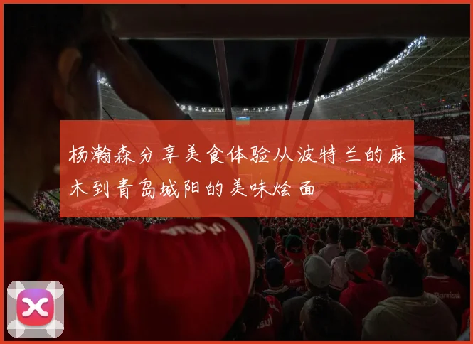 杨瀚森分享美食体验从波特兰的麻木到青岛城阳的美味烩面