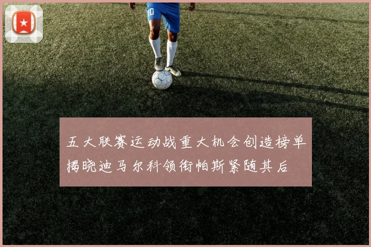 五大联赛运动战重大机会创造榜单揭晓迪马尔科领衔帕斯紧随其后