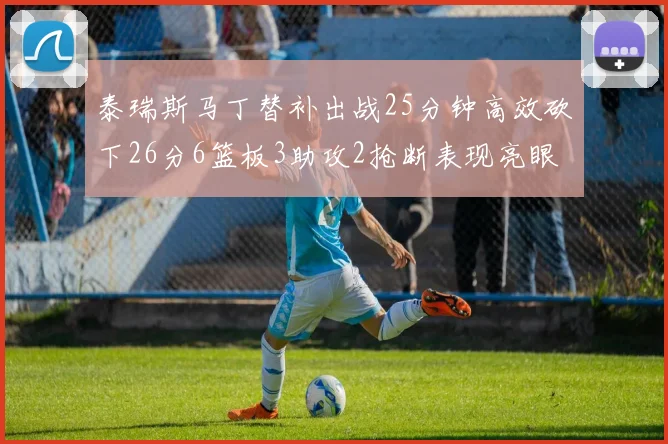 泰瑞斯马丁替补出战25分钟高效砍下26分6篮板3助攻2抢断表现亮眼