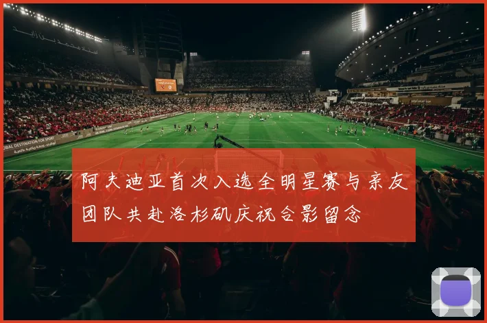 阿夫迪亚首次入选全明星赛与亲友团队共赴洛杉矶庆祝合影留念