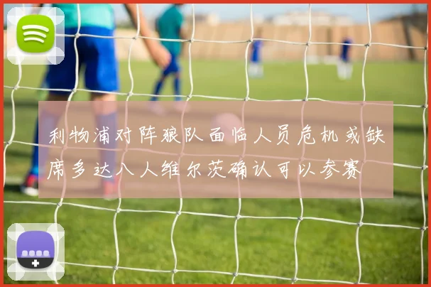 利物浦对阵狼队面临人员危机或缺席多达八人维尔茨确认可以参赛