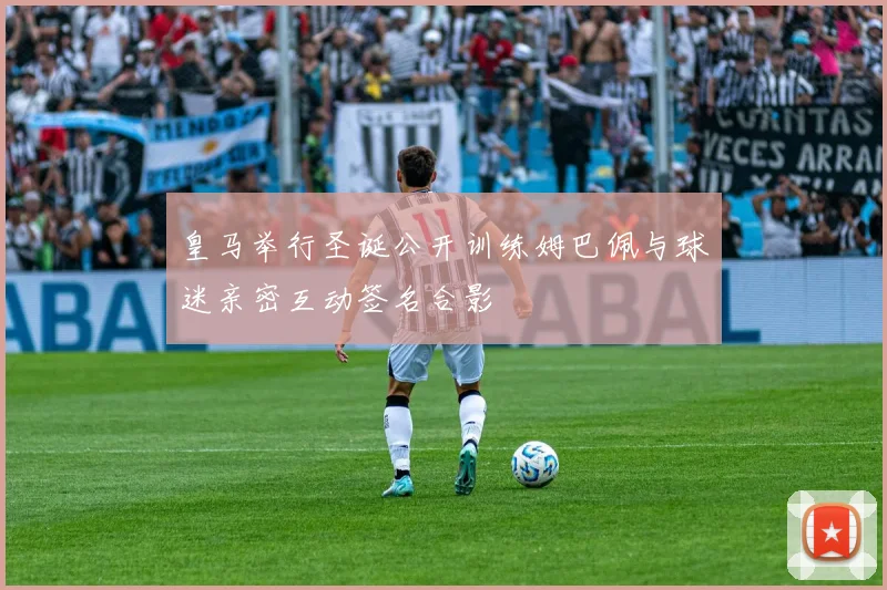 皇马举行圣诞公开训练姆巴佩与球迷亲密互动签名合影