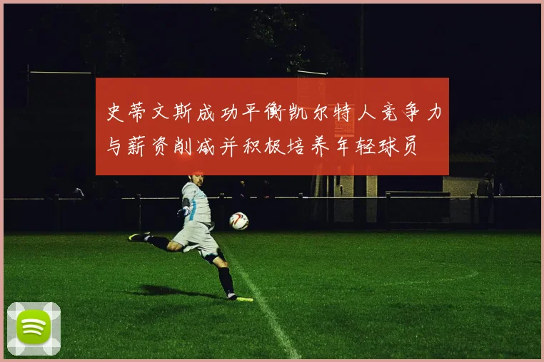 史蒂文斯成功平衡凯尔特人竞争力与薪资削减并积极培养年轻球员