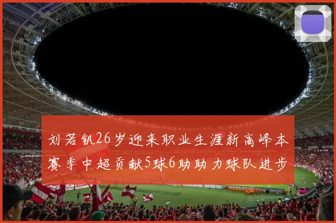 刘若钒26岁迎来职业生涯新高峰本赛季中超贡献5球6助助力球队进步