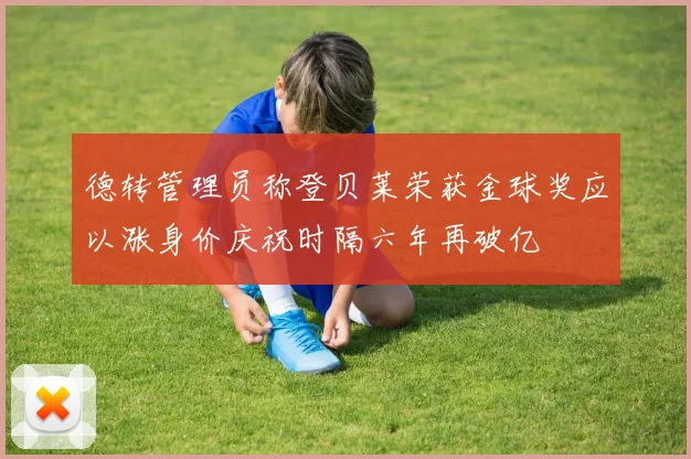 德转管理员称登贝莱荣获金球奖应以涨身价庆祝时隔六年再破亿