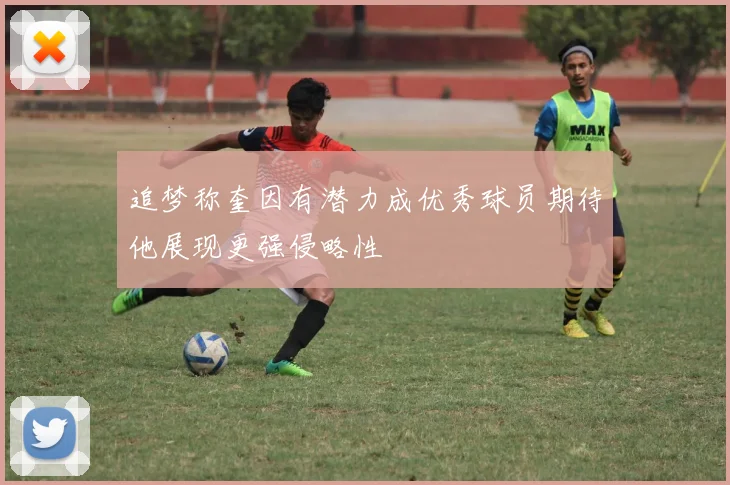 追梦称奎因有潜力成优秀球员期待他展现更强侵略性