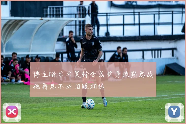 博主暗示方昊转会或将身披熟悉战袍再见不必泪眼相送