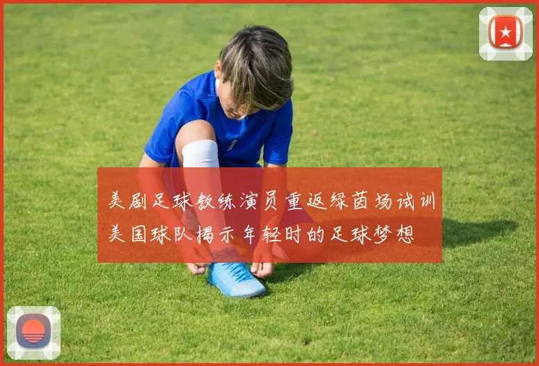 美剧足球教练演员重返绿茵场试训美国球队揭示年轻时的足球梦想