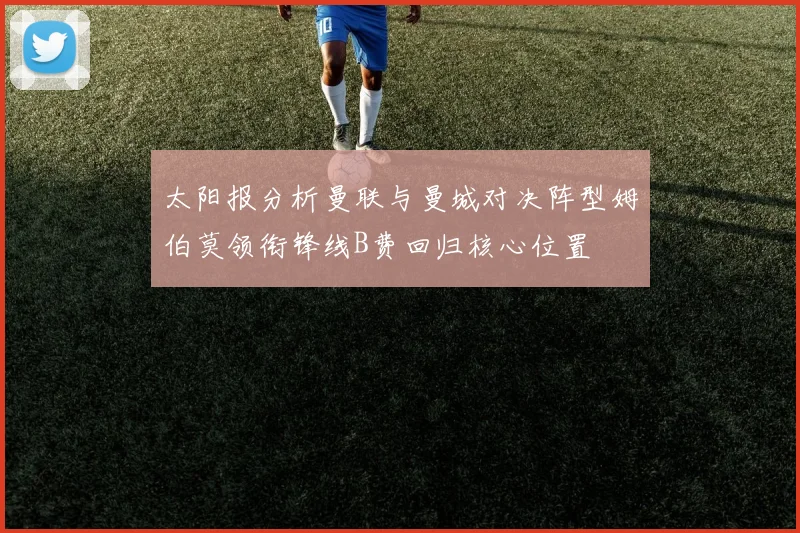 太阳报分析曼联与曼城对决阵型姆伯莫领衔锋线B费回归核心位置