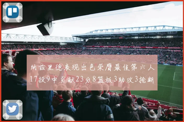 纳兹里德表现出色荣膺最佳第六人17投9中贡献23分8篮板3助攻3抢断1盖帽