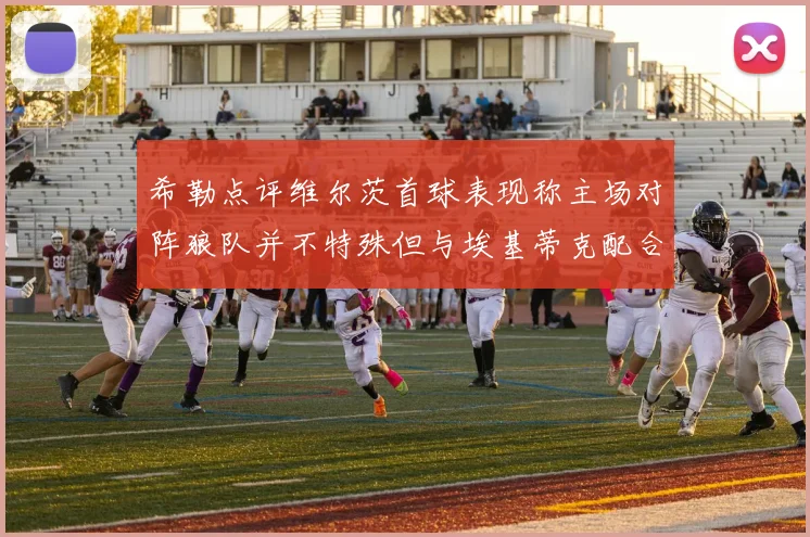 希勒点评维尔茨首球表现称主场对阵狼队并不特殊但与埃基蒂克配合默契