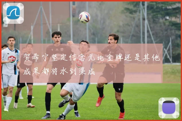 贺希宁坚定信念无论金牌还是其他成果都将水到渠成