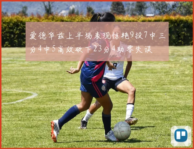 爱德华兹上半场表现惊艳9投7中三分4中5高效砍下23分4助零失误