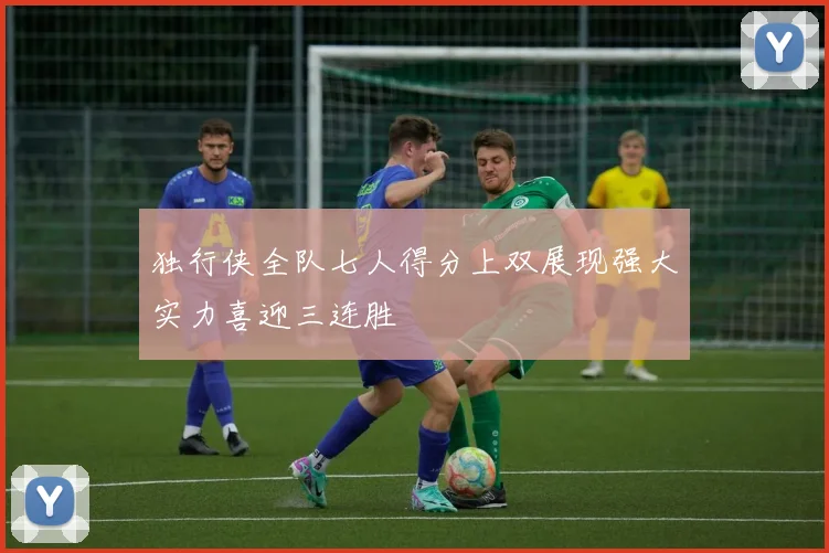 独行侠全队七人得分上双展现强大实力喜迎三连胜