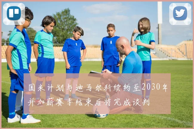 国米计划与迪马尔科续约至2030年并加薪赛季结束后将完成谈判