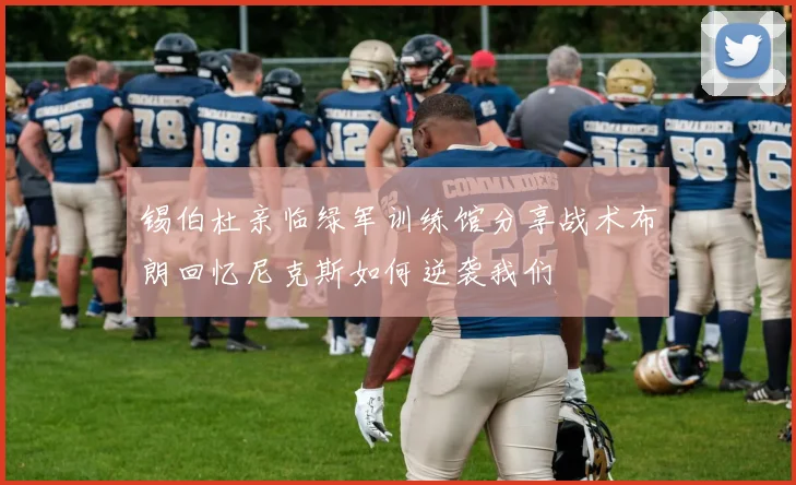 锡伯杜亲临绿军训练馆分享战术布朗回忆尼克斯如何逆袭我们