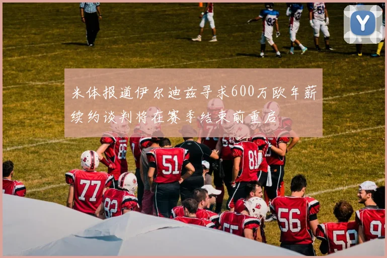 米体报道伊尔迪兹寻求600万欧年薪续约谈判将在赛季结束前重启