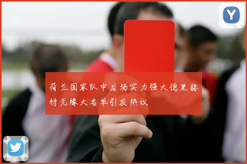 荷兰国家队中后场实力强大德里赫特无缘大名单引发热议