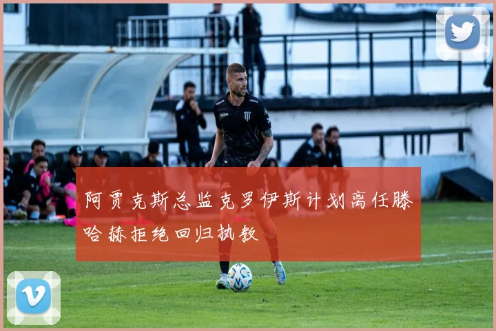 阿贾克斯总监克罗伊斯计划离任滕哈赫拒绝回归执教