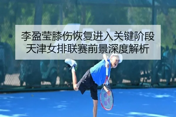 李盈莹膝伤恢复进入关键阶段 天津女排联赛前景深度解析